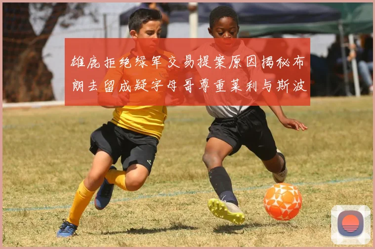 雄鹿拒绝绿军交易提案原因揭秘布朗去留成疑字母哥尊重莱利与斯波教练