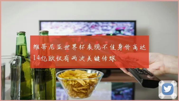 维蒂尼亚世界杯表现不佳身价高达14亿欧仅有两次关键传球