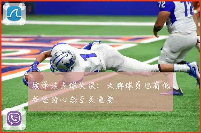 埃泽谈点球失误：大牌球员也有低谷坚持心态至关重要