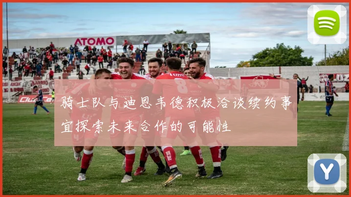 骑士队与迪恩韦德积极洽谈续约事宜探索未来合作的可能性