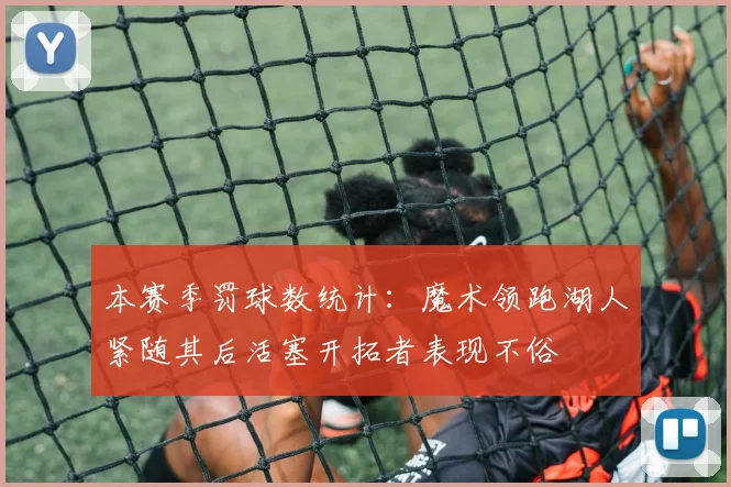 本赛季罚球数统计：魔术领跑湖人紧随其后活塞开拓者表现不俗