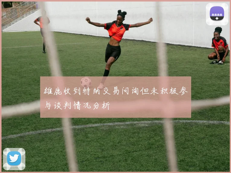 雄鹿收到特纳交易问询但未积极参与谈判情况分析