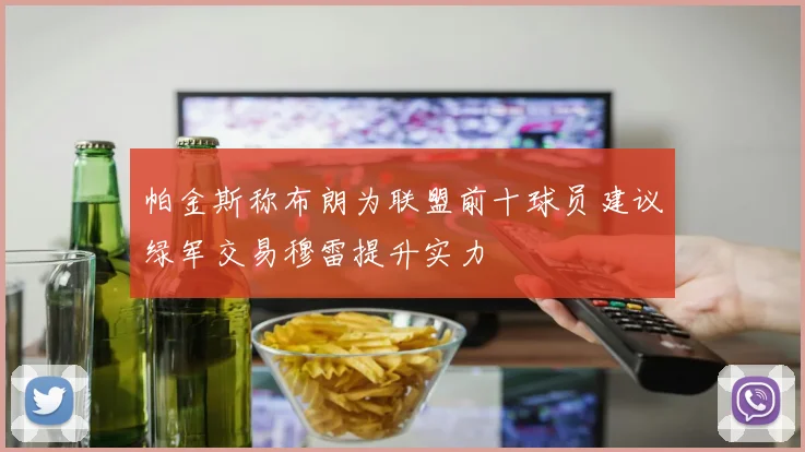 帕金斯称布朗为联盟前十球员建议绿军交易穆雷提升实力