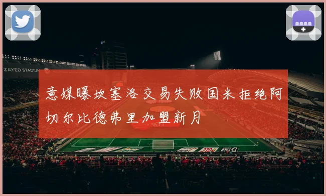 意媒曝坎塞洛交易失败国米拒绝阿切尔比德弗里加盟新月