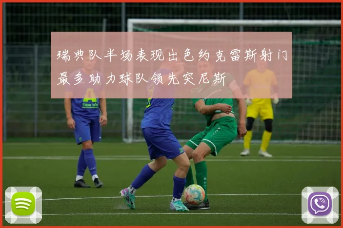 瑞典队半场表现出色约克雷斯射门最多助力球队领先突尼斯