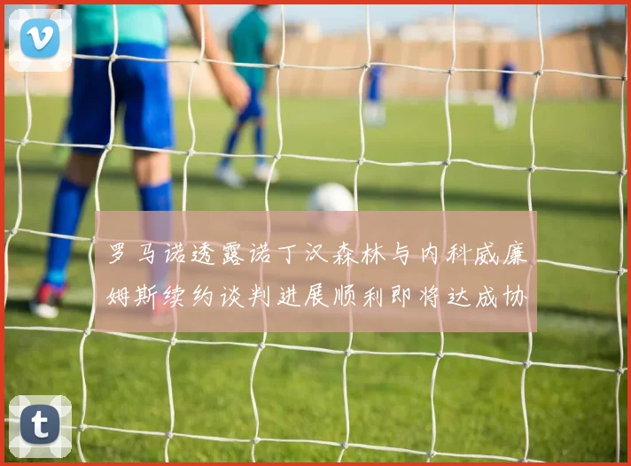 罗马诺透露诺丁汉森林与内科威廉姆斯续约谈判进展顺利即将达成协议