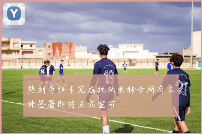 热刺与纽卡完成托纳利转会所有文件签署即将正式宣布