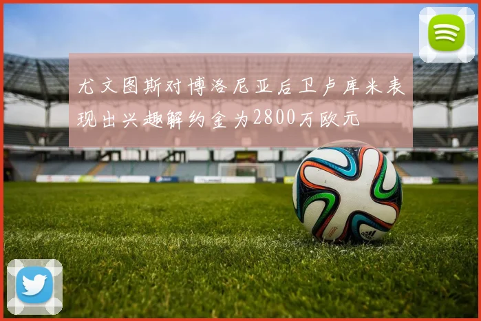 尤文图斯对博洛尼亚后卫卢库米表现出兴趣解约金为2800万欧元