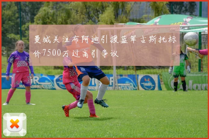 曼城关注布阿迪引援蓝军古斯托标价7500万过高引争议